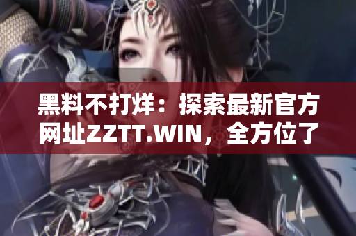 黑料不打烊：探索最新官方網(wǎng)址ZZTT.WIN，全方位了解最新資訊和內(nèi)容