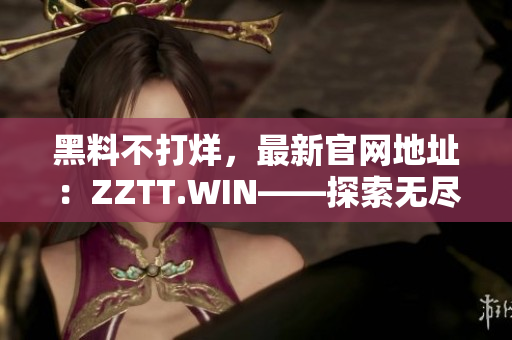 黑料不打烊，最新官網(wǎng)地址：ZZTT.WIN——探索無盡八卦，盡在此站！