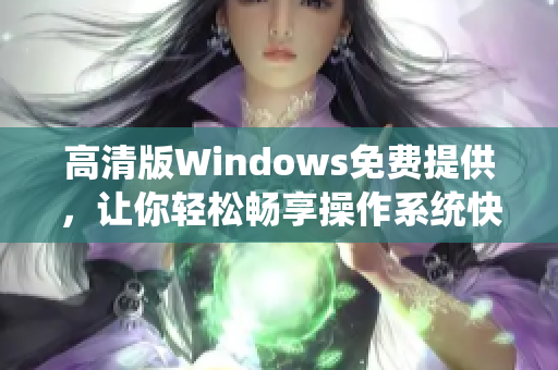 高清版Windows免費(fèi)提供，讓你輕松暢享操作系統(tǒng)快感