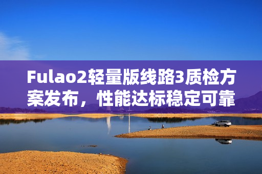 Fulao2輕量版線路3質(zhì)檢方案發(fā)布，性能達標穩(wěn)定可靠