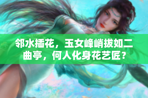 鄰水插花，玉女峰峭拔如二曲亭，何人化身花藝匠？