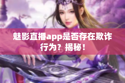 魅影直播app是否存在欺詐行為？揭秘！