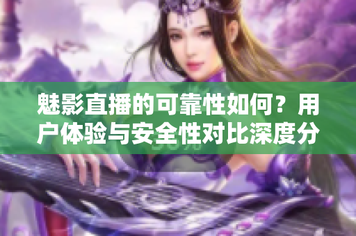 魅影直播的可靠性如何？用戶體驗(yàn)與安全性對比深度分析