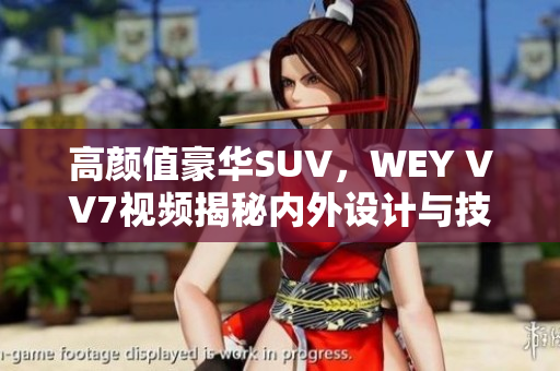 高顏值豪華SUV，WEY VV7視頻揭秘內(nèi)外設(shè)計(jì)與技術(shù)亮點(diǎn)