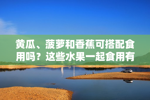 黃瓜、菠蘿和香蕉可搭配食用嗎？這些水果一起食用有何營(yíng)養(yǎng)價(jià)值？