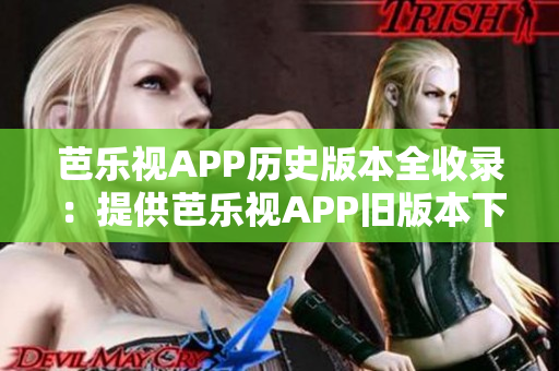 芭樂(lè)視APP歷史版本全收錄：提供芭樂(lè)視APP舊版本下載、安裝流程，帶你領(lǐng)略經(jīng)典版本的魅力