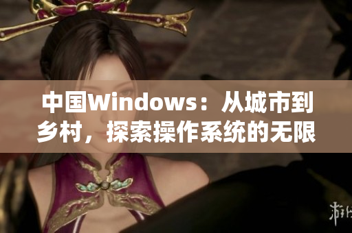 中國(guó)Windows：從城市到鄉(xiāng)村，探索操作系統(tǒng)的無(wú)限可能