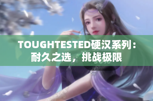 TOUGHTESTED硬漢系列：耐久之選，挑戰(zhàn)極限