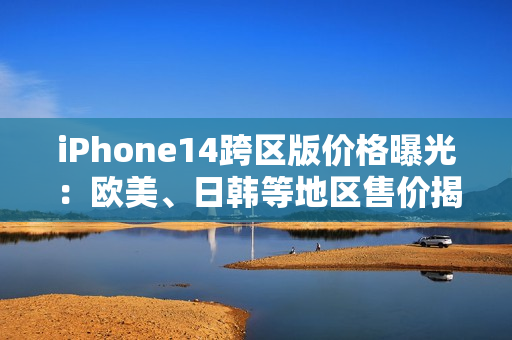 iPhone14跨區(qū)版價(jià)格曝光：歐美、日韓等地區(qū)售價(jià)揭秘