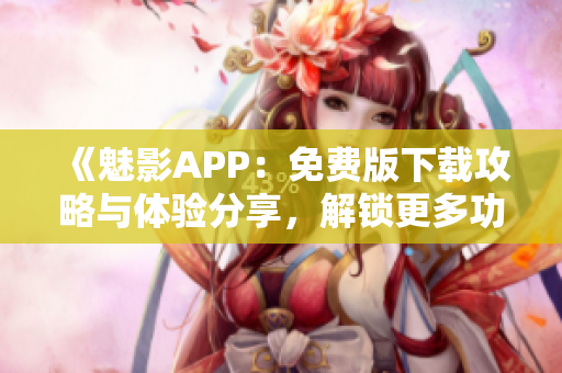 《魅影APP：免費版下載攻略與體驗分享，解鎖更多功能！》