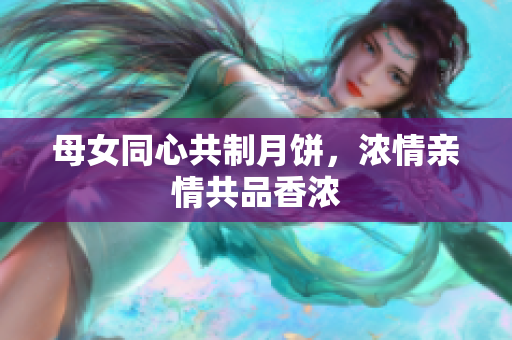 母女同心共制月餅，濃情親情共品香濃