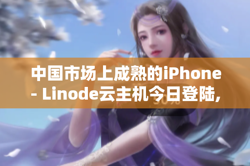 中國(guó)市場(chǎng)上成熟的iPhone- Linode云主機(jī)今日登陸,中國(guó)HD市場(chǎng)再添新選擇