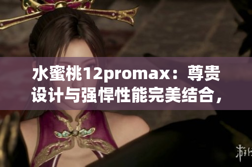 水蜜桃12promax：尊貴設(shè)計(jì)與強(qiáng)悍性能完美結(jié)合，引領(lǐng)智能手機(jī)新潮流