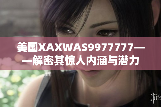 美國(guó)XAXWAS9977777——解密其驚人內(nèi)涵與潛力