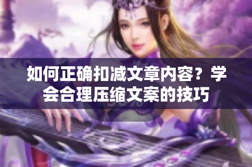 如何正確扣減文章內(nèi)容？學(xué)會(huì)合理壓縮文案的技巧