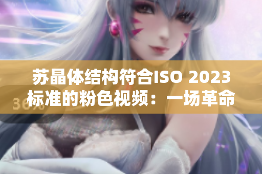 蘇晶體結(jié)構(gòu)符合ISO 2023標準的粉色視頻：一場革命性設計的科技盛宴