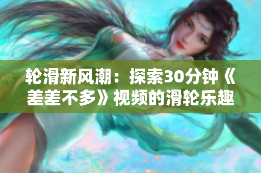 輪滑新風(fēng)潮：探索30分鐘《差差不多》視頻的滑輪樂趣