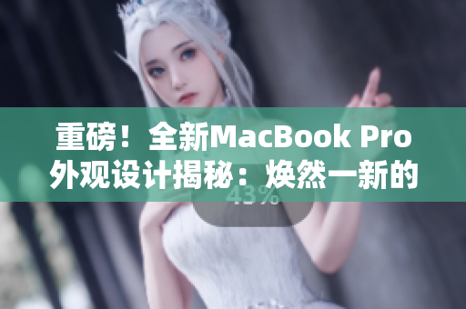 重磅！全新MacBook Pro外觀設(shè)計(jì)揭秘：煥然一新的革命性改變！