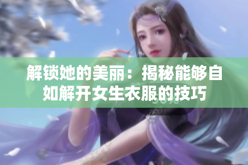 解鎖她的美麗：揭秘能夠自如解開(kāi)女生衣服的技巧