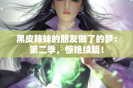 黑皮辣妹的朋友做了的夢：第二季，驚艷續(xù)篇！