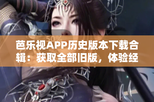 芭樂視APP歷史版本下載合輯：獲取全部舊版，體驗經(jīng)典功能