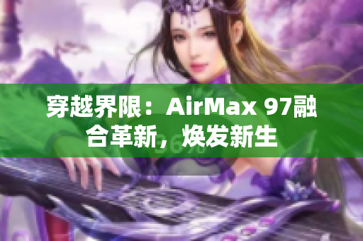 穿越界限：AirMax 97融合革新，煥發(fā)新生