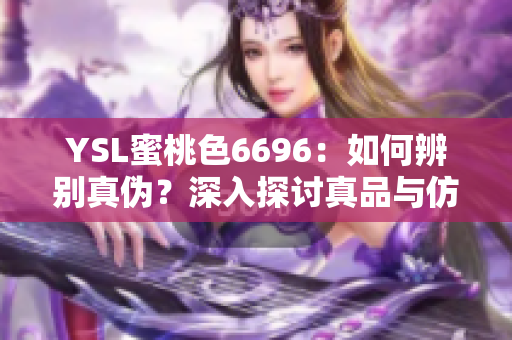 YSL蜜桃色6696：如何辨別真?zhèn)?？深入探討真品與仿品的區(qū)別