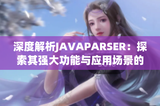 深度解析JAVAPARSER：探索其強(qiáng)大功能與應(yīng)用場景的全面指南