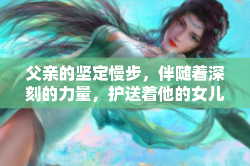 父親的堅(jiān)定慢步，伴隨著深刻的力量，護(hù)送著他的女兒