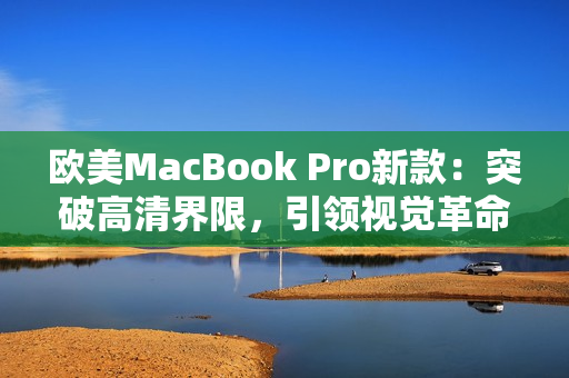 歐美MacBook Pro新款：突破高清界限，引領(lǐng)視覺革命