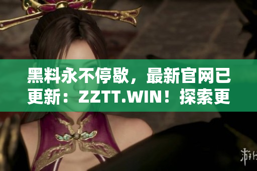 黑料永不停歇，最新官網(wǎng)已更新：ZZTT.WIN！探索更多黑料，盡在新網(wǎng)址！