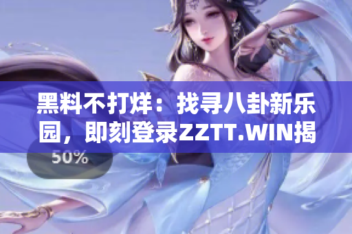 黑料不打烊：找尋八卦新樂園，即刻登錄ZZTT.WIN揭秘！