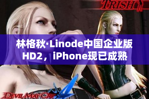 林格秋·Linode中國企業(yè)版HD2，iPhone現(xiàn)已成熟