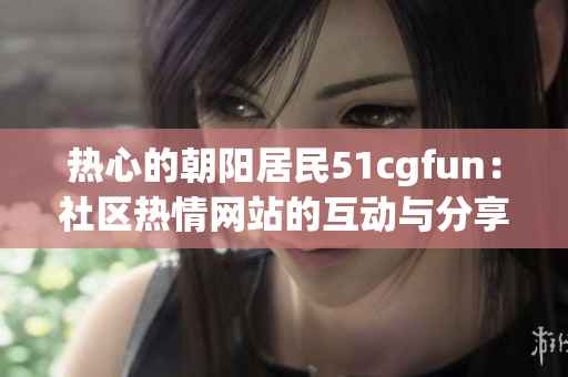 熱心的朝陽居民51cgfun：社區(qū)熱情網(wǎng)站的互動(dòng)與分享