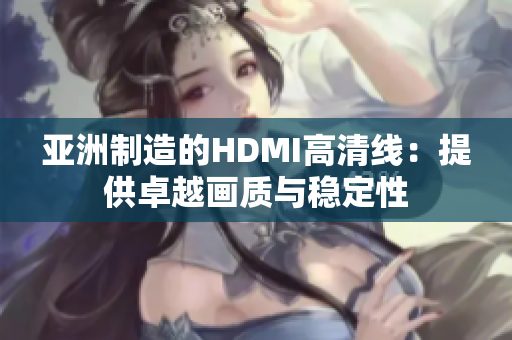 亞洲制造的HDMI高清線：提供卓越畫質(zhì)與穩(wěn)定性