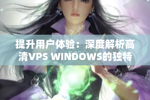 提升用戶體驗：深度解析高清VPS WINDOWS的獨特優(yōu)勢