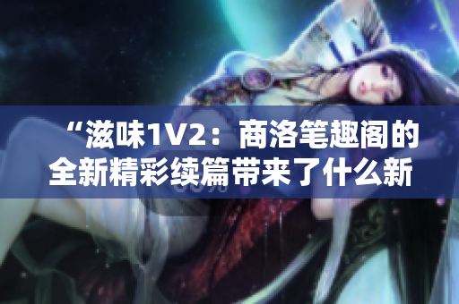 “滋味1V2：商洛筆趣閣的全新精彩續(xù)篇帶來(lái)了什么新的驚喜？”