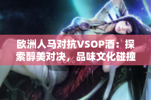 歐洲人馬對抗VSOP酒：探索醇美對決，品味文化碰撞