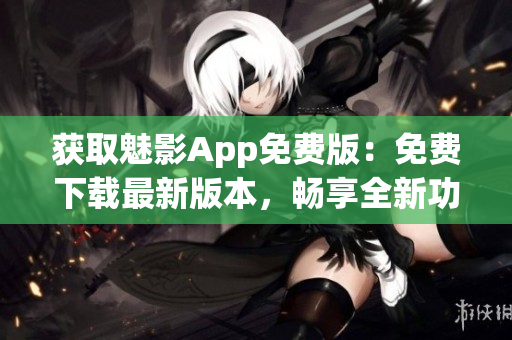 獲取魅影App免費(fèi)版：免費(fèi)下載最新版本，暢享全新功能