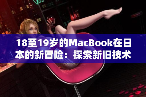 18至19歲的MacBook在日本的新冒險：探索新舊技術的完美融合