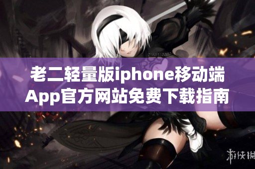 老二輕量版iphone移動(dòng)端App官方網(wǎng)站免費(fèi)下載指南