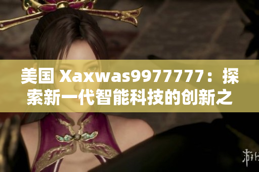 美國(guó) Xaxwas9977777：探索新一代智能科技的創(chuàng)新之路