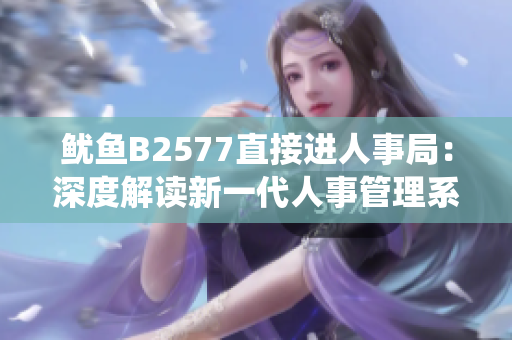 魷魚B2577直接進(jìn)人事局：深度解讀新一代人事管理系統(tǒng)