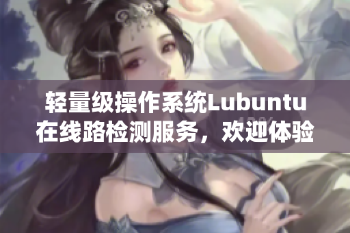 輕量級操作系統(tǒng)Lubuntu在線路檢測服務，歡迎體驗