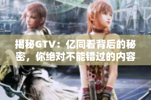 揭秘GTV：億同看背后的秘密，你絕對(duì)不能錯(cuò)過的內(nèi)容