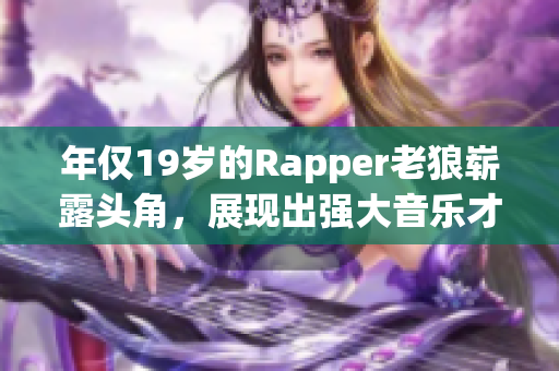 年僅19歲的Rapper老狼嶄露頭角，展現(xiàn)出強大音樂才華