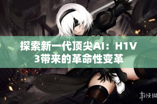 探索新一代頂尖AI：H1V3帶來的革命性變革