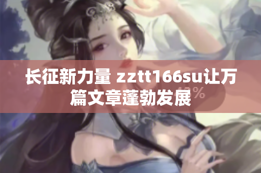 長征新力量 zztt166su讓萬篇文章蓬勃發(fā)展