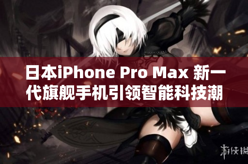 日本iPhone Pro Max 新一代旗艦手機(jī)引領(lǐng)智能科技潮流