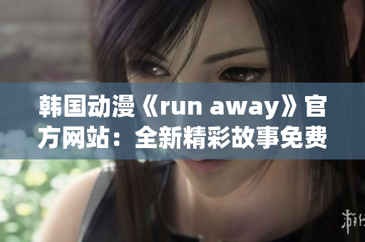 韓國動漫《run away》官方網(wǎng)站：全新精彩故事免費(fèi)觀看!